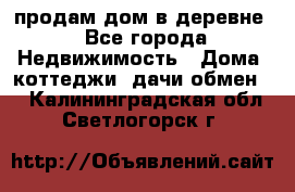 продам дом в деревне - Все города Недвижимость » Дома, коттеджи, дачи обмен   . Калининградская обл.,Светлогорск г.